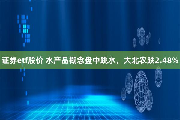 证券etf股价 水产品概念盘中跳水，大北农跌2.48%