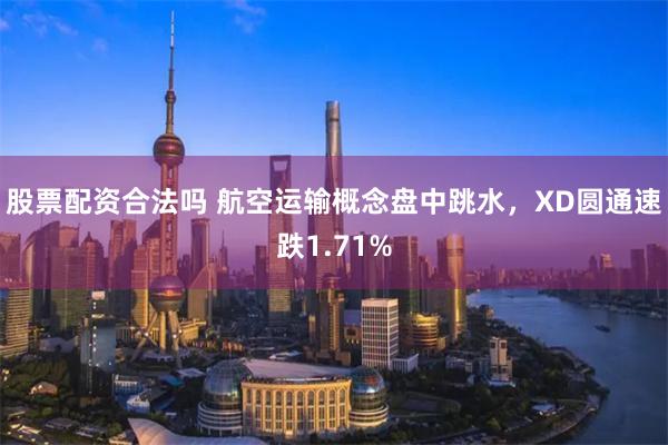 股票配资合法吗 航空运输概念盘中跳水，XD圆通速跌1.71%