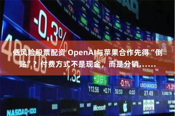 低风险股票配资 OpenAI与苹果合作先得“倒贴”？付费方式不是现金，而是分销……