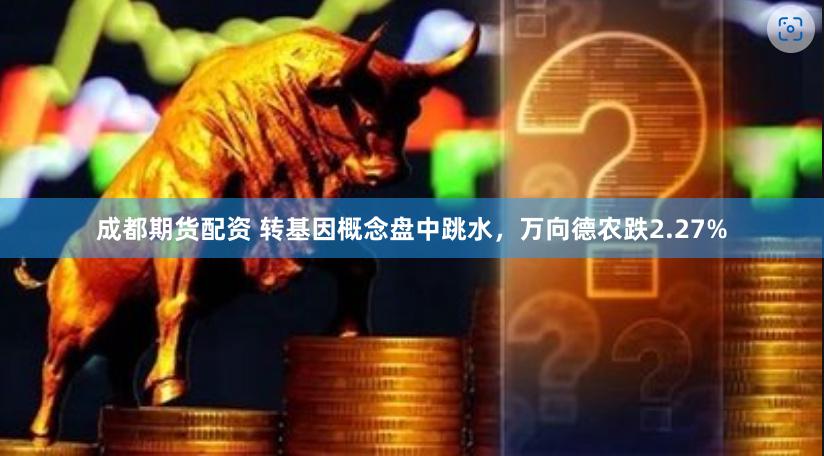 成都期货配资 转基因概念盘中跳水，万向德农跌2.27%