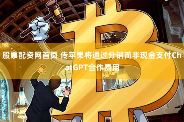 股票配资网首页 传苹果将通过分销而非现金支付ChatGPT合作费用