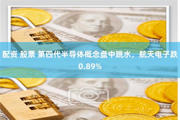 配资 股票 第四代半导体概念盘中跳水，航天电子跌0.89%