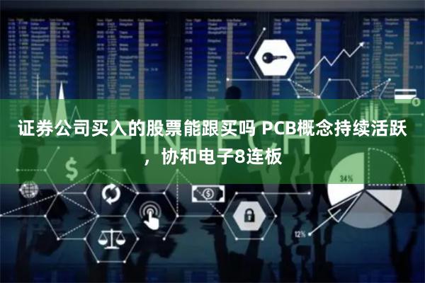 证券公司买入的股票能跟买吗 PCB概念持续活跃，协和电子8连板