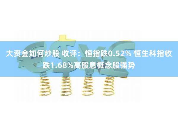 大资金如何炒股 收评：恒指跌0.52% 恒生科指收跌1.68%高股息概念股强势