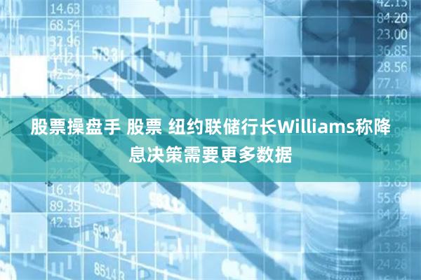 股票操盘手 股票 纽约联储行长Williams称降息决策需要更多数据