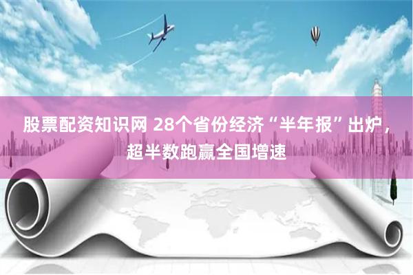 股票配资知识网 28个省份经济“半年报”出炉，超半数跑赢全国增速