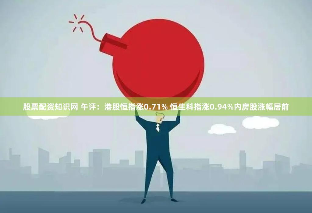 股票配资知识网 午评：港股恒指涨0.71% 恒生科指涨0.94%内房股涨幅居前