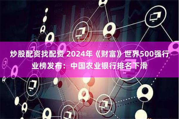 炒股配资找配资 2024年《财富》世界500强行业榜发布：中国农业银行排名下滑