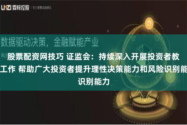 股票配资网技巧 证监会：持续深入开展投资者教育工作 帮助广大投资者提升理性决策能力和风险识别能力