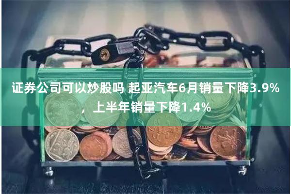 证券公司可以炒股吗 起亚汽车6月销量下降3.9%，上半年销量下降1.4%