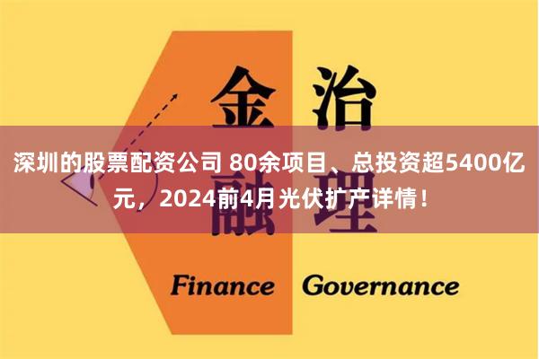 深圳的股票配资公司 80余项目、总投资超5400亿元，2024前4月光伏扩产详情！