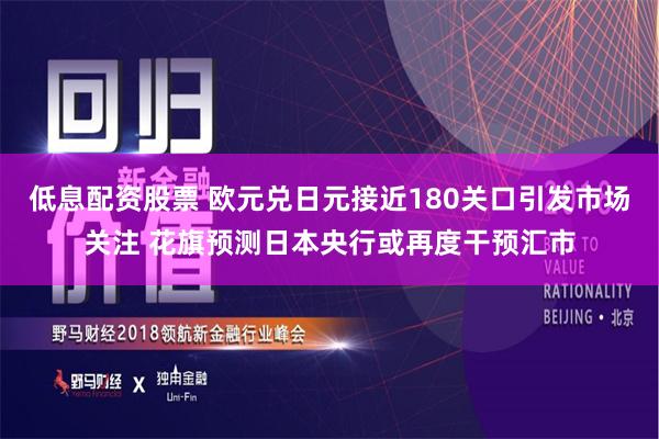 低息配资股票 欧元兑日元接近180关口引发市场关注 花旗预测日本央行或再度干预汇市