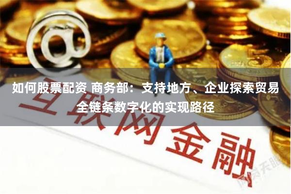 如何股票配资 商务部：支持地方、企业探索贸易全链条数字化的实现路径