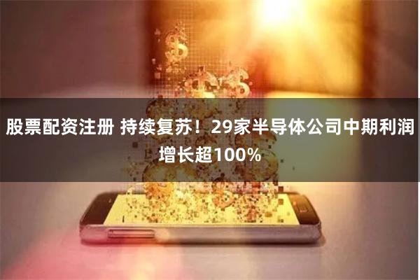 股票配资注册 持续复苏！29家半导体公司中期利润增长超100%