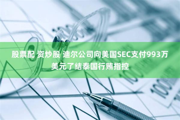 股票配 资炒股 迪尔公司向美国SEC支付993万美元了结泰国行贿指控