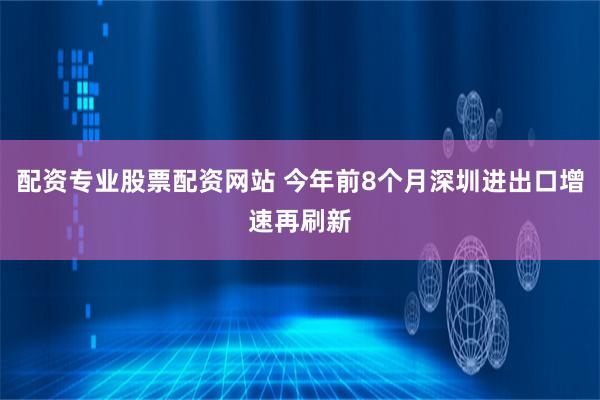 配资专业股票配资网站 今年前8个月深圳进出口增速再刷新