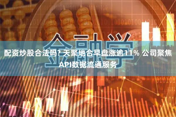 配资炒股合法吗? 天聚地合早盘涨逾11% 公司聚焦API数据流通服务