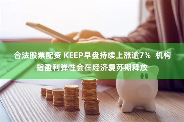 合法股票配资 KEEP早盘持续上涨逾7%  机构指盈利弹性会在经济复苏期释放