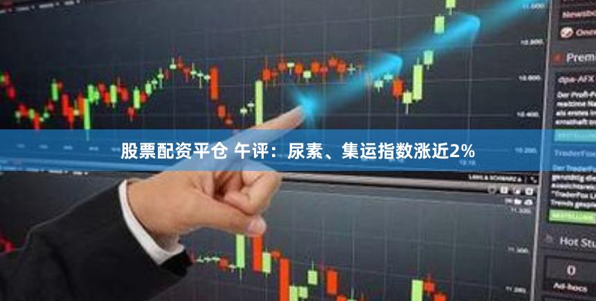 股票配资平仓 午评：尿素、集运指数涨近2%