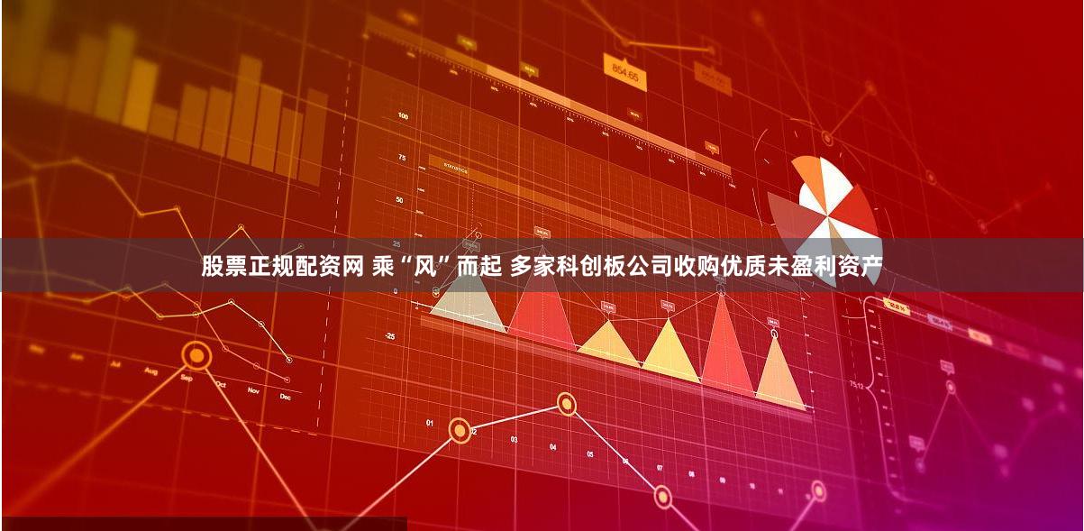 股票正规配资网 乘“风”而起 多家科创板公司收购优质未盈利资产