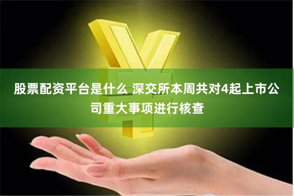 股票配资平台是什么 深交所本周共对4起上市公司重大事项进行核查