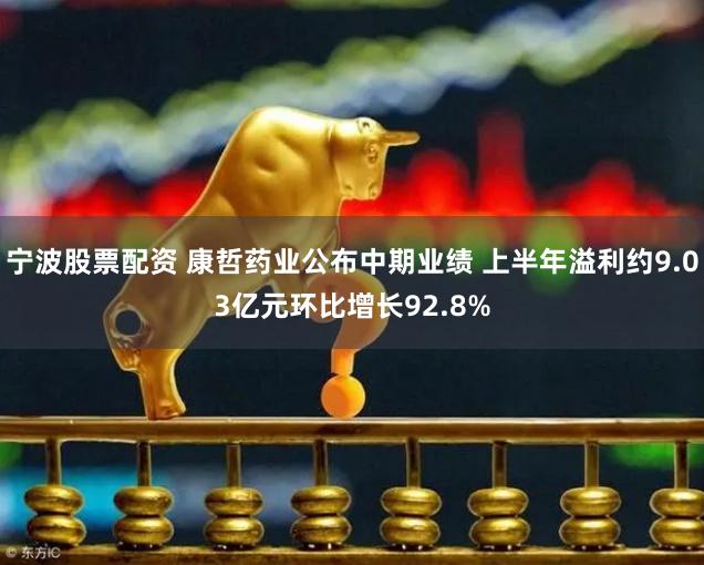 宁波股票配资 康哲药业公布中期业绩 上半年溢利约9.03亿元环比增长92.8%