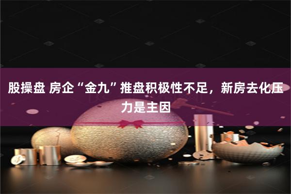 股操盘 房企“金九”推盘积极性不足，新房去化压力是主因