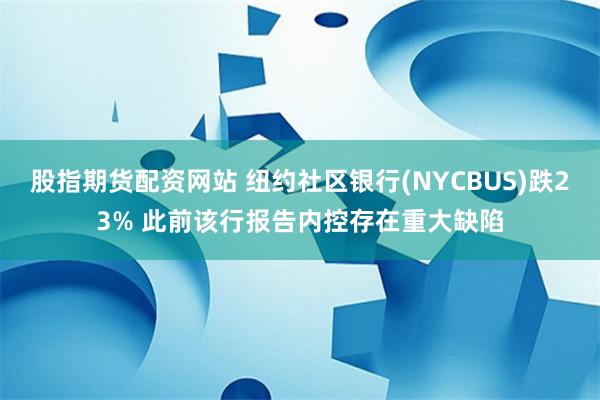 股指期货配资网站 纽约社区银行(NYCBUS)跌23% 此前该行报告内控存在重大缺陷