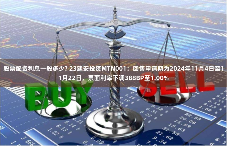 股票配资利息一般多少? 23建安投资MTN001：回售申请期为2024年11月4日至11月22日，票面利率下调388BP至1.00%