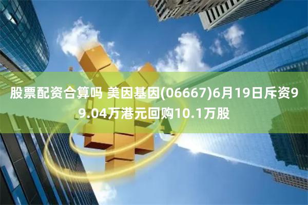 股票配资合算吗 美因基因(06667)6月19日斥资99.04万港元回购10.1万股