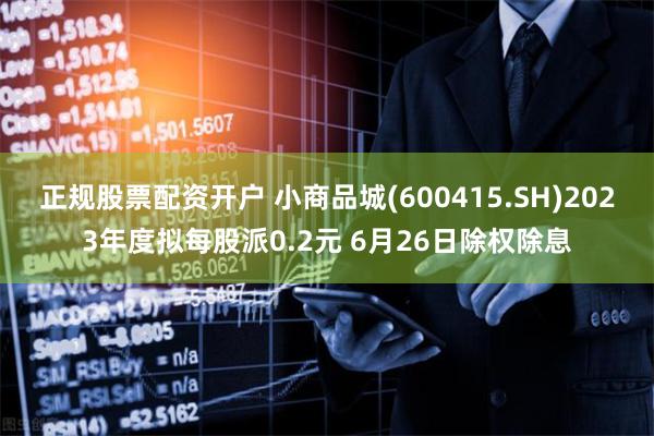 正规股票配资开户 小商品城(600415.SH)2023年度拟每股派0.2元 6月26日除权除息