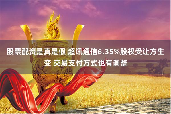 股票配资是真是假 超讯通信6.35%股权受让方生变 交易支付方式也有调整