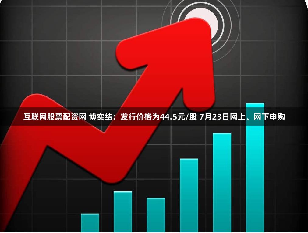 互联网股票配资网 博实结：发行价格为44.5元/股 7月23日网上、网下申购