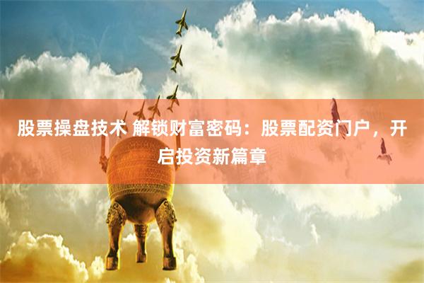 股票操盘技术 解锁财富密码：股票配资门户，开启投资新篇章