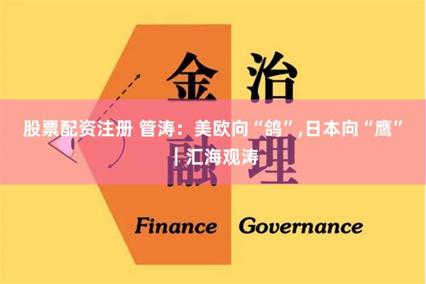 股票配资注册 管涛：美欧向“鸽”,日本向“鹰”︱汇海观涛