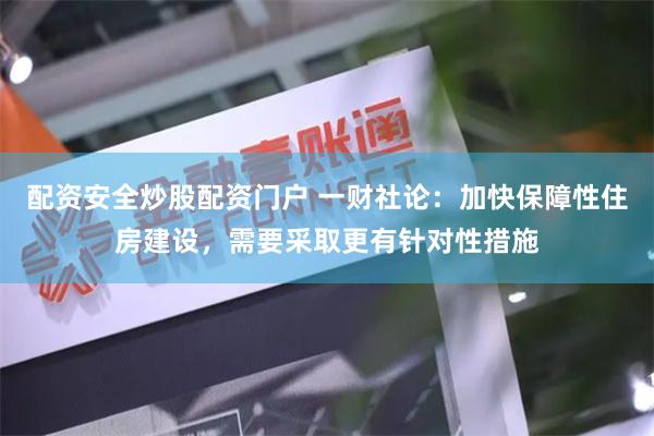 配资安全炒股配资门户 一财社论：加快保障性住房建设，需要采取更有针对性措施