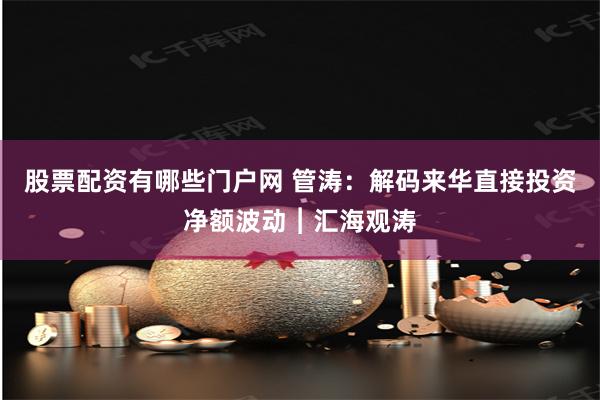 股票配资有哪些门户网 管涛：解码来华直接投资净额波动︱汇海观涛