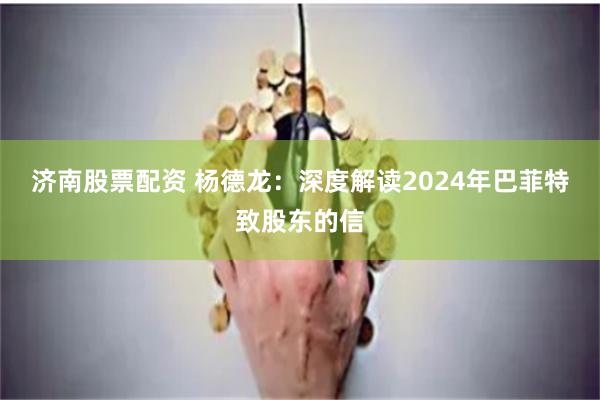 济南股票配资 杨德龙：深度解读2024年巴菲特致股东的信