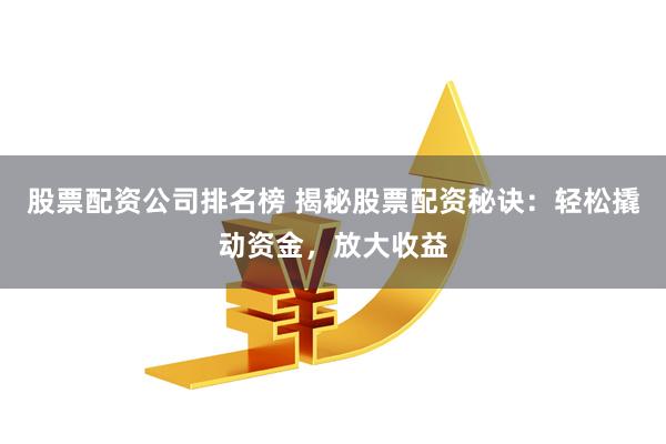 股票配资公司排名榜 揭秘股票配资秘诀：轻松撬动资金，放大收益