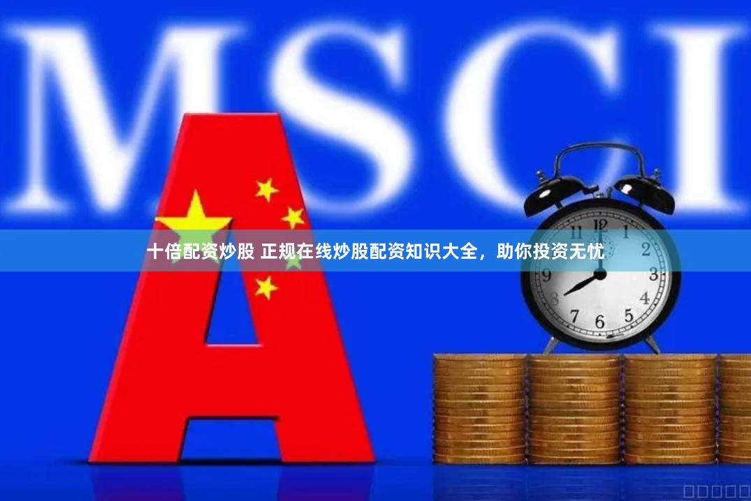 十倍配资炒股 正规在线炒股配资知识大全，助你投资无忧