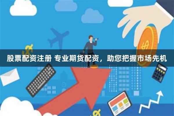 股票配资注册 专业期货配资，助您把握市场先机