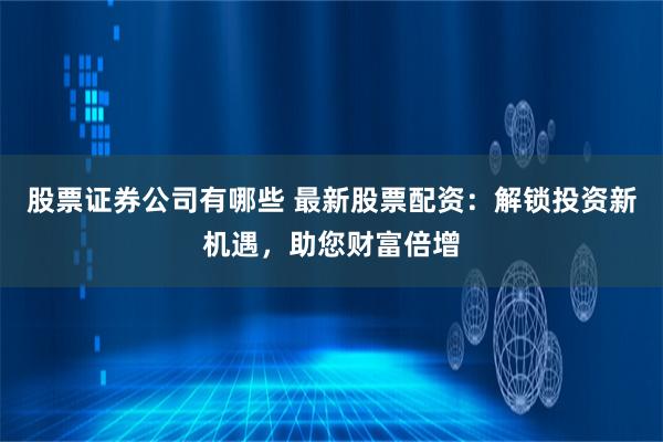 股票证券公司有哪些 最新股票配资：解锁投资新机遇，助您财富倍增