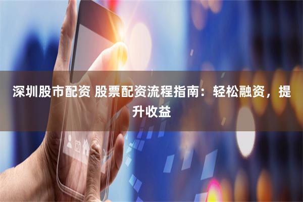 深圳股市配资 股票配资流程指南：轻松融资，提升收益