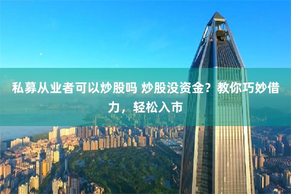 私募从业者可以炒股吗 炒股没资金？教你巧妙借力，轻松入市