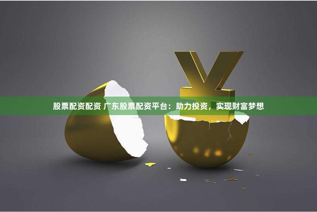 股票配资配资 广东股票配资平台：助力投资，实现财富梦想
