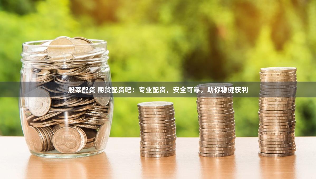股莘配资 期货配资吧：专业配资，安全可靠，助你稳健获利