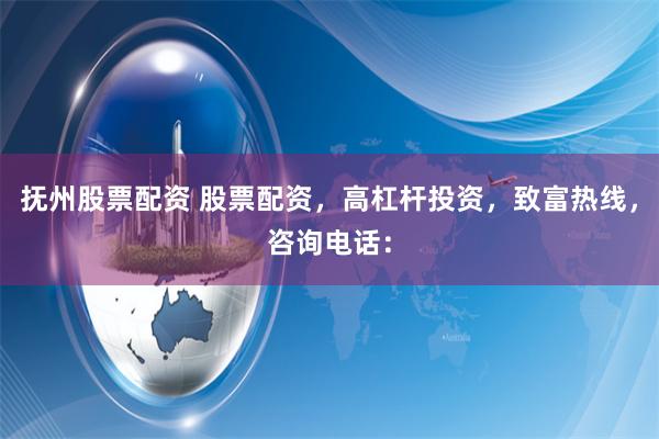 抚州股票配资 股票配资，高杠杆投资，致富热线，咨询电话：