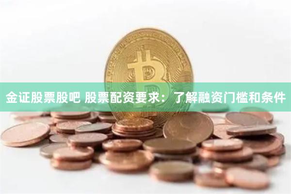 金证股票股吧 股票配资要求：了解融资门槛和条件