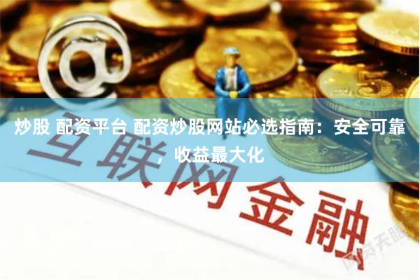 炒股 配资平台 配资炒股网站必选指南：安全可靠，收益最大化