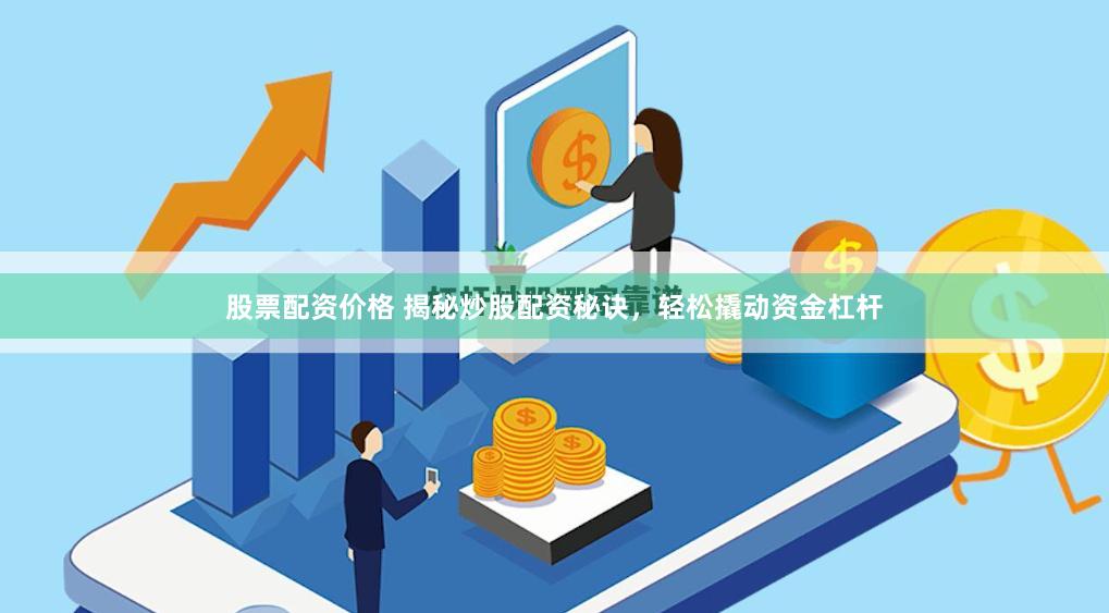 股票配资价格 揭秘炒股配资秘诀，轻松撬动资金杠杆
